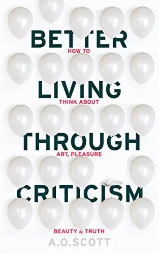 Better Living Through Criticism by A.O. Scott